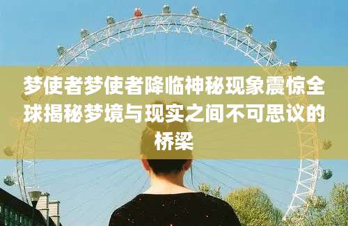 梦使者梦使者降临神秘现象震惊全球揭秘梦境与现实之间不可思议的桥梁