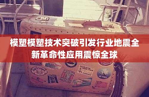 模塑模塑技术突破引发行业地震全新革命性应用震惊全球