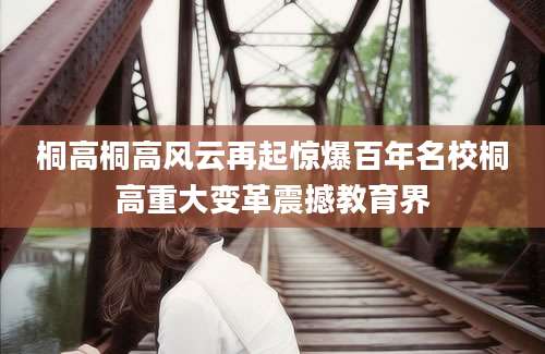桐高桐高风云再起惊爆百年名校桐高重大变革震撼教育界