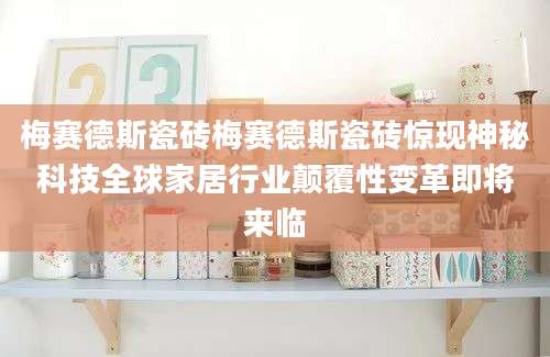 梅赛德斯瓷砖梅赛德斯瓷砖惊现神秘科技全球家居行业颠覆性变革即将来临