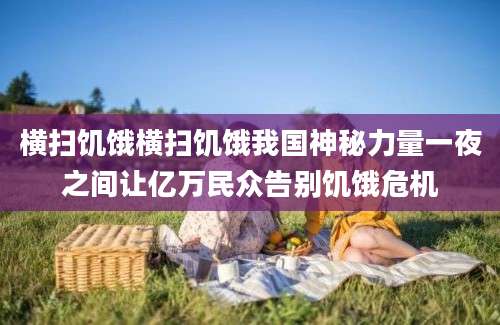 横扫饥饿横扫饥饿我国神秘力量一夜之间让亿万民众告别饥饿危机